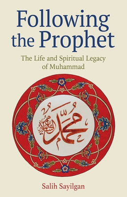 Following the Prophet: The Life and Spiritual Legacy of Muhammad by Sayilgan, Salih