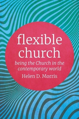 Flexible Church: Being the Church in the Contemporary World by Morris, Helen D.