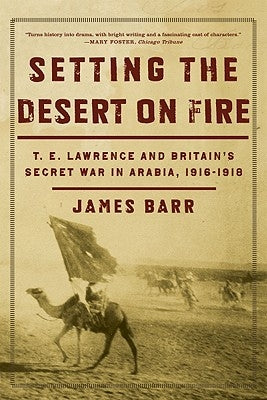 Setting the Desert on Fire: T.E. Lawrence and Britain's Secret War in Arabia, 1916-1918 by Barr, James