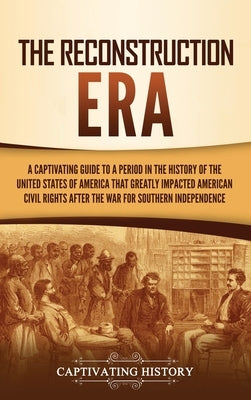 The Reconstruction Era: A Captivating Guide to a Period in the History of the United States of America That Greatly Impacted American Civil Ri by History, Captivating