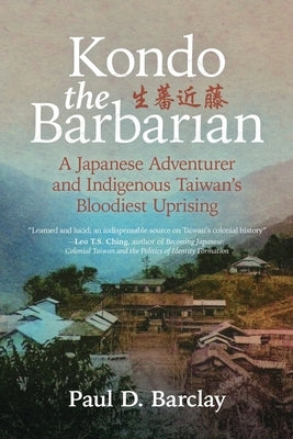 Kondo the Barbarian: A Japanese Adventurer and Indigenous Taiwan's Bloodiest Uprising by Barclay, Paul D.