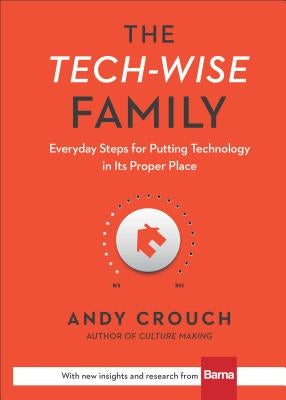 The Tech-Wise Family: Everyday Steps for Putting Technology in Its Proper Place by Crouch, Andy