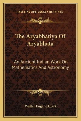 The Aryabhatiya Of Aryabhata: An Ancient Indian Work On Mathematics And Astronomy by Clark, Walter Eugene
