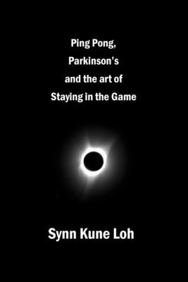 Ping Pong, Parkinsons and the Art of Staying in the Game by Loh, Synn Kune