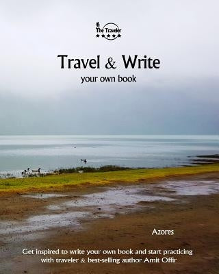 Travel & Write Your Own Book - Azores: Get Inspired to Write Your Own Book and Start Practicing with Traveler & Best-Selling Author Amit Offir by Offir, Amit