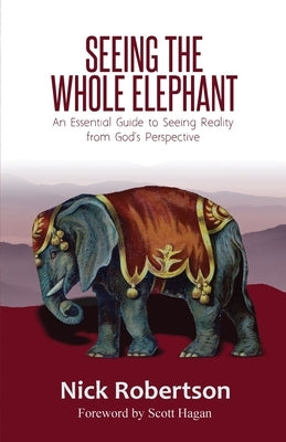 Seeing the Whole Elephant: An Essential Guide to Viewing Reality from God's Perspective by Robertson, Nick