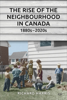 The Rise of the Neighbourhood in Canada, 1880s-2020s by Harris, Richard