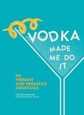Vodka Made Me Do It: 60 Vibrant and Versatile Cocktails by Graham, Colleen