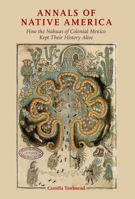 Annals of Native America: How the Nahuas of Colonial Mexico Kept Their History Alive by Townsend, Camilla