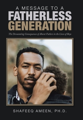 A Message to a Fatherless Generation: The Devastating Consequences of Absent Fathers in the Lives of Boys by Ameen, Shafeeq