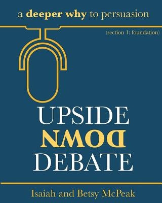 Upside Down Debate: a deeper why to persuasion by McPeak, Betsy