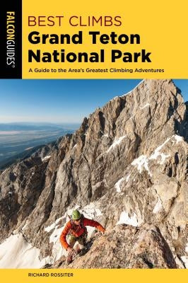 Best Climbs Grand Teton National Park: A Guide to the Area's Greatest Climbing Adventures by Rossiter, Richard