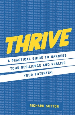 Thrive: A Practical Guide to Harness Your Resilience and Realize Your Potential by Sutton, Richard