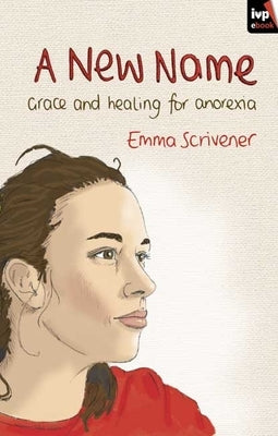 A New Name: Grace and Healing for Anorexia by Scrivener, Emma