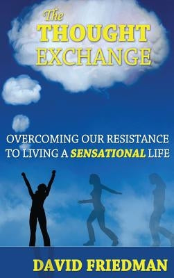 The Thought Exchange: Overcoming Our Resistance to Living a Sensational Life by Friedman, David