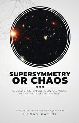 Supersymmetry or Chaos: A Judeo-Christian Cosmological Model of the Origin of the Universe Book 2 of The Machine or Man Apologetics Series by Pati&#195;&#177;o, Henry