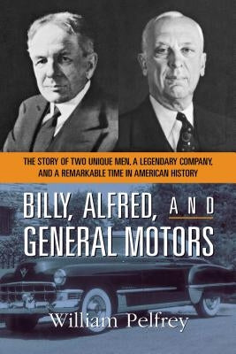 Billy, Alfred, and General Motors: The Story of Two Unique Men, a Legendary Company, and a Remarkable Time in American History by Pelfrey, William