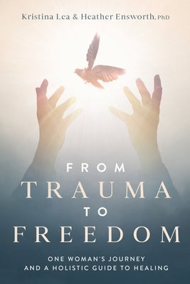 From Trauma to Freedom: One Woman's Journey and a Holistic Guide for Healing by Lea, Kristina