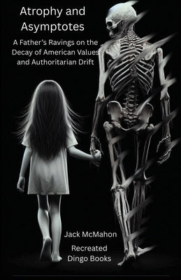 Atrophy and Asymptotes: A Father's Ravings on the Decay of American Values and Authoritarian Drift by McMahon, Jack