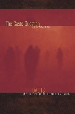 The Caste Question: Dalits and the Politics of Modern India by Rao, Anupama