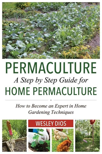 Permaculture: A Step by Step Guide For Home Permaculture: How to Become an Expert in Home Gardening Techniques by Dios, Wesley