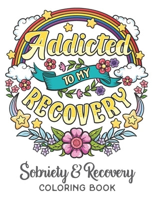 Addicted To My Recovery - Sobriety & Recovery Coloring Book: Alcohol, Narcotics Addiction Recovery Affirmation Slogans and Quotes Coloring Pages for A by Leriza May