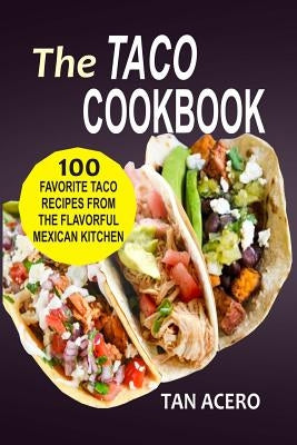The Taco Cookbook: 100 Favorite Taco Recipes From The Flavorful Mexican Kitchen by Acero, Tan