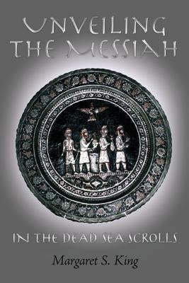 Unveiling the Messiah in the Dead Sea Scrolls by King, Margaret S.