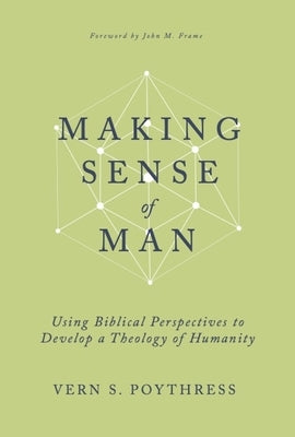 Making Sense of Man: Using Biblical Perspectives to Develop a Theology of Humanity by Poythress, Vern S.