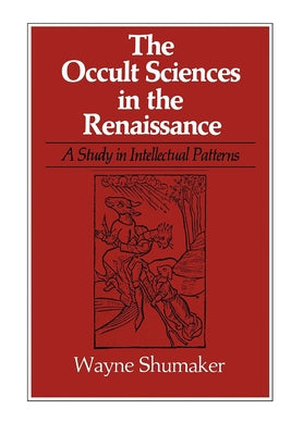 The Occult Sciences in the Renaissance: A Study in Intellectual Patterns by Shumaker, Wayne