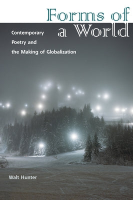 Forms of a World: Contemporary Poetry and the Making of Globalization by Hunter, Walt