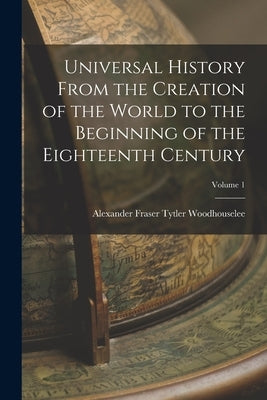 Universal History From the Creation of the World to the Beginning of the Eighteenth Century; Volume 1 by Woodhouselee, Alexander Fraser Tytler