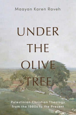 Under the Olive Tree: Palestinian Christian Theology from the 1980s to the Present by Raveh, Maayan Karen