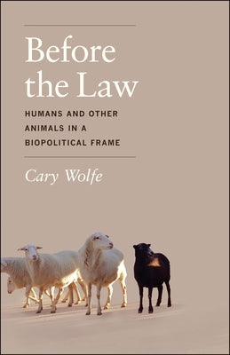 Before the Law: Humans and Other Animals in a Biopolitical Frame by Wolfe, Cary