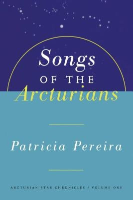 Songs of the Arcturians: Arcturian Star Chronicles Book 1 by Pereira, Patricia