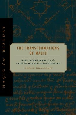 The Transformations of Magic: Illicit Learned Magic in the Later Middle Ages and Renaissance by Klaassen, Frank