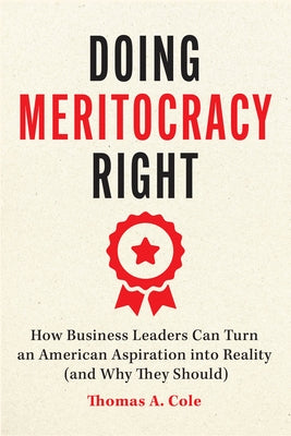 Doing Meritocracy Right: How Business Leaders Can Turn an American Aspiration Into Reality (and Why They Should) by Cole, Thomas A.