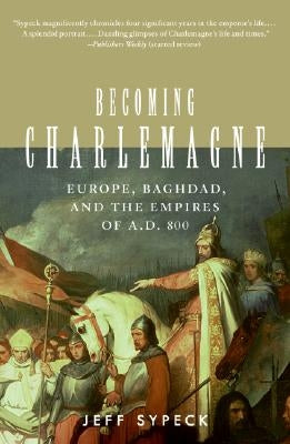 Becoming Charlemagne: Europe, Baghdad, and the Empires of A.D. 800 by Sypeck, Jeff