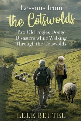 Lessons from the Cotswolds: Two Old Fogies Dodge Disasters while Walking Through the Cotswolds by Beutel, Lele