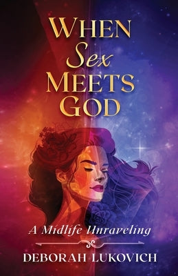 When Sex Meets God: A Midlife Unraveling by Lukovich, Deborah