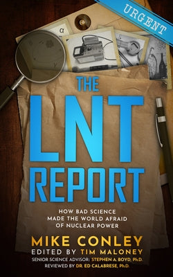 The Lnt Report: How Bad Science Made the World Afraid of Nuclear Power by Conley, Mike