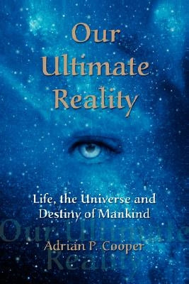 Our Ultimate Reality, Life, the Universe and Destiny of Mankind by Cooper, Adrian P.