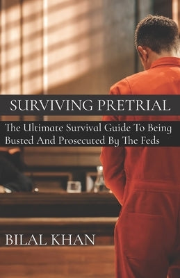 Surviving Pretrial: The Ultimate Survival Guide to Being Busted & Prosecuted by the Feds by Khan, Bilal