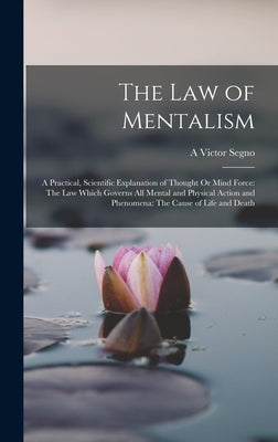 The Law of Mentalism: A Practical, Scientific Explanation of Thought Or Mind Force: The Law Which Governs All Mental and Physical Action and by Segno, A. Victor