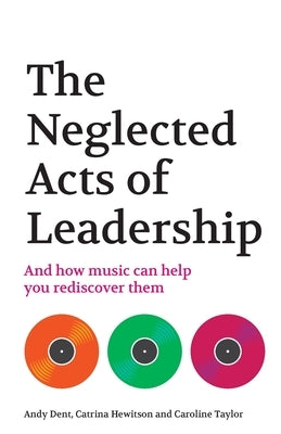The Neglected Acts of Leadership: And how music can help you rediscover them by Dent, Andy