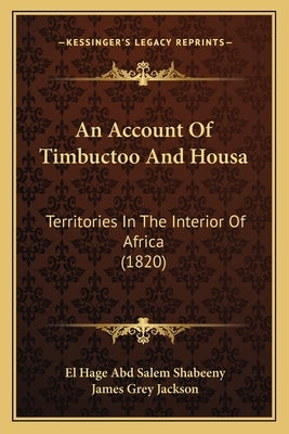 An Account Of Timbuctoo And Housa: Territories In The Interior Of Africa (1820) by Shabeeny, El Hage Abd Salem