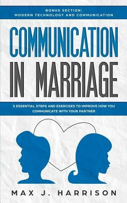 Communication in Marriage: 5 Essential Tips and Exercises to Improve How You Communicate With Your Partner by Harrison, Max J.