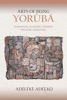 Arts of Being Yoruba: Divination, Allegory, Tragedy, Proverb, Panegyric by Ad&#195;&#169;&#195;&#168;k&#195;&#179;, Ad&#195;&#169;l&#195;&#169;k&#195;&#168;