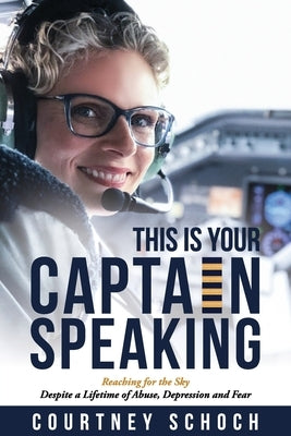 This Is Your Captain Speaking: Reaching for the Sky Despite a Lifetime of Abuse, Depression and Fear by Schoch, Courtney