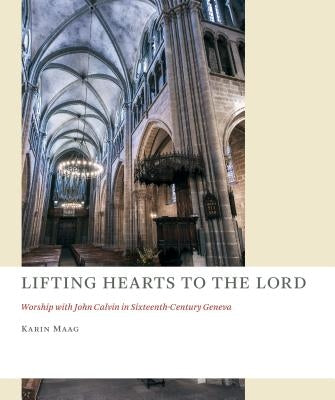 Lifting Hearts to the Lord: Worship with John Calvin in Sixteenth-Century Geneva by Maag, Karin